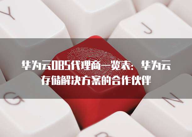 华为云OBS代理商一览表:华为云存储解决方案的合作伙伴