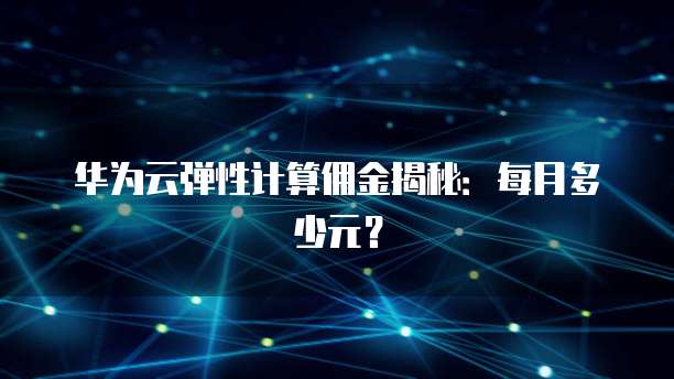 华为云弹性计算佣金揭秘：每月多少元？
