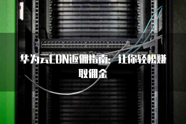 华为云CDN返佣指南:让你轻松赚取佣金
