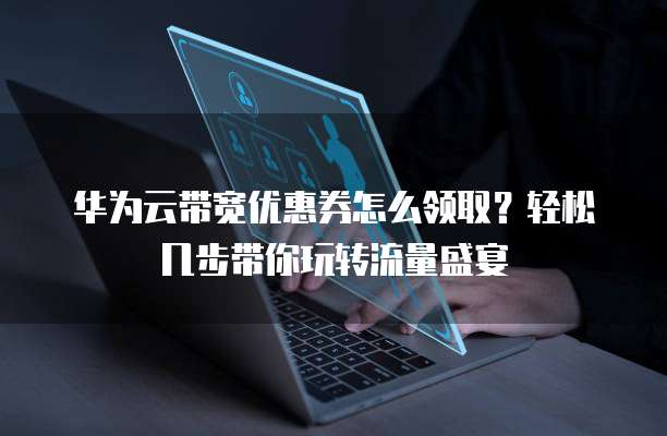 华为云带宽优惠券怎么领取?轻松几步带你玩转流量盛宴