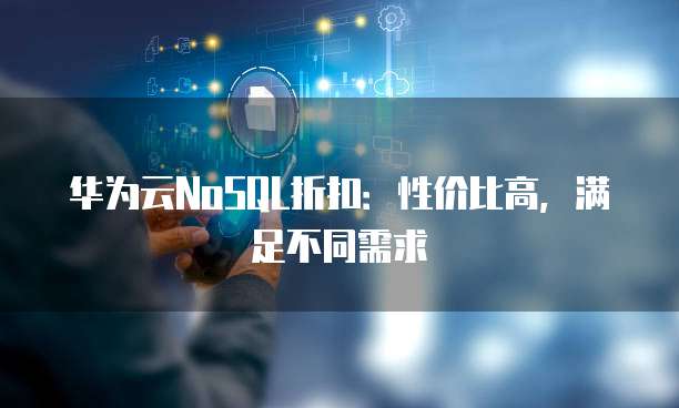 华为云NoSQL折扣:性价比高,满足不同需求