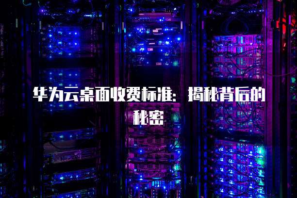 华为云桌面收费标准：揭秘背后的秘密