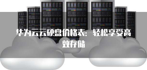 华为云云硬盘价格表：轻松享受高效存储