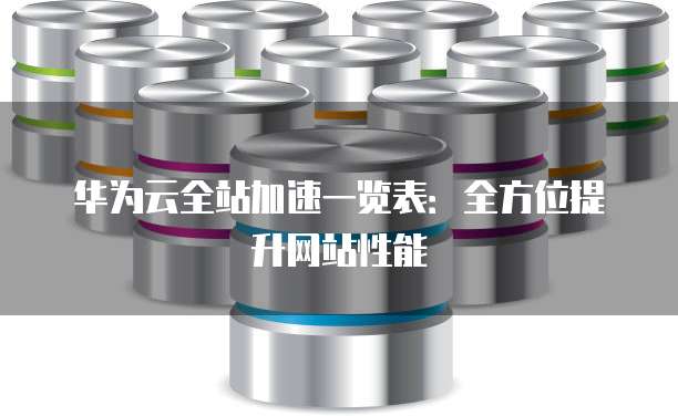 华为云全站加速一览表:全方位提升网站性能