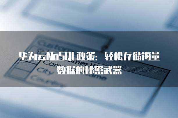 华为云NoSQL政策:轻松存储海量数据的秘密武器