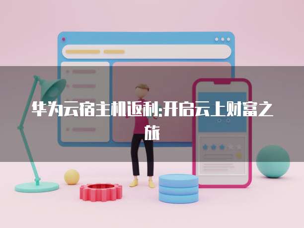 华为云宿主机返利:开启云上财富之旅