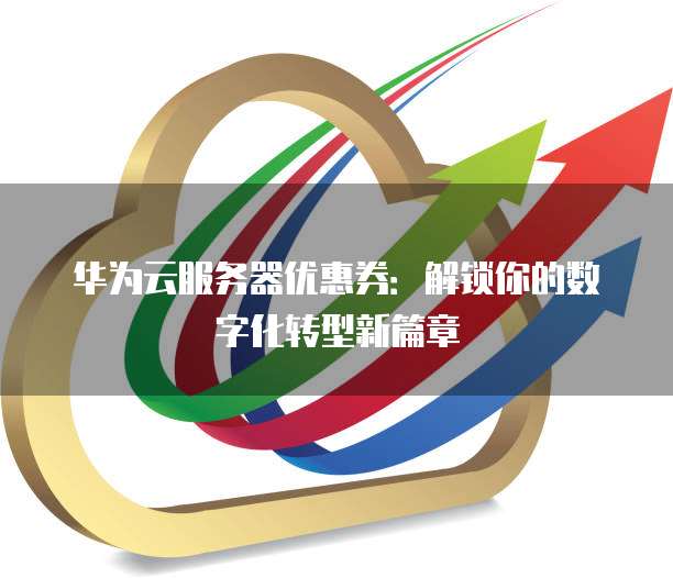 华为云服务器优惠券:解锁你的数字化转型新篇章