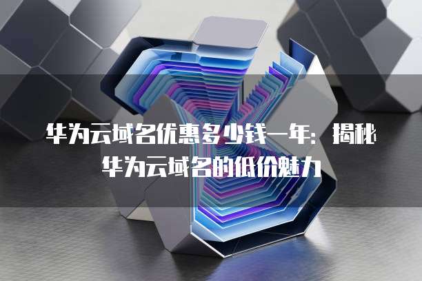 华为云域名优惠多少钱一年:揭秘华为云域名的低价魅力