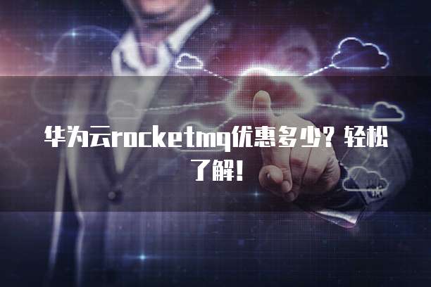 华为云rocketmq优惠多少？轻松了解！