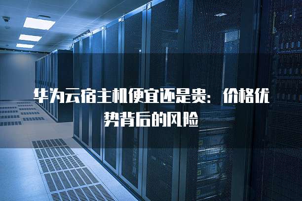 华为云宿主机便宜还是贵:价格优势背后的风险