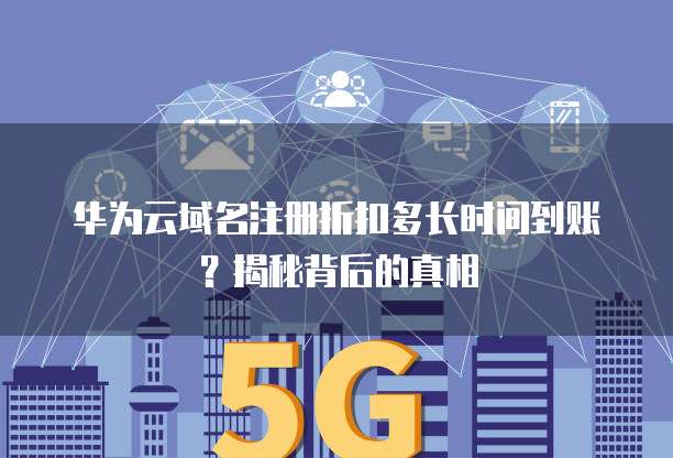 华为云域名注册折扣多长时间到账?揭秘背后的真相