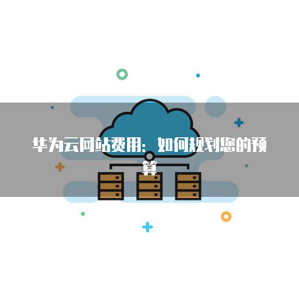 华为云网站费用:如何规划您的预算