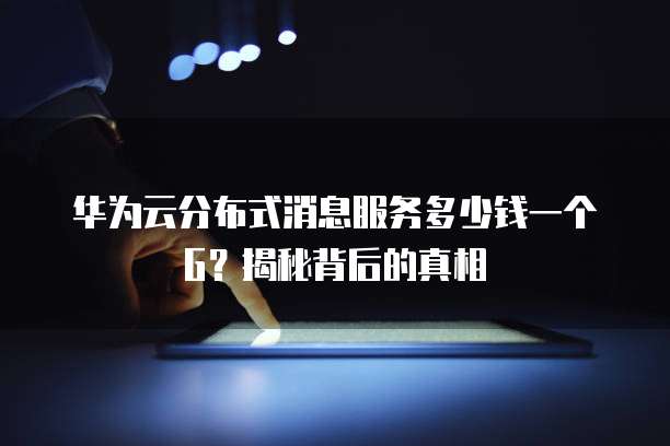 华为云分布式消息服务多少钱一个G？揭秘背后的真相