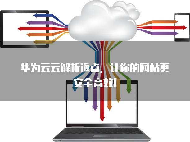 华为云云解析返点,让你的网站更安全高效!