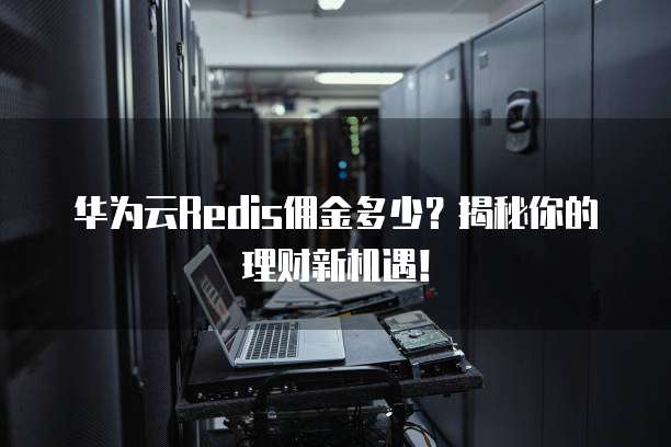 华为云Redis佣金多少?揭秘你的理财新机遇!