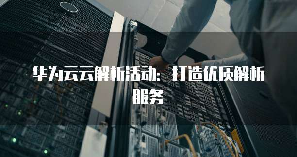 华为云云解析活动:打造优质解析服务