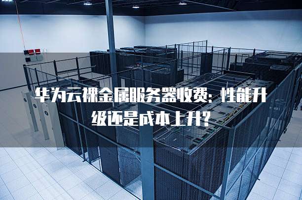华为云裸金属服务器收费: 性能升级还是成本上升?