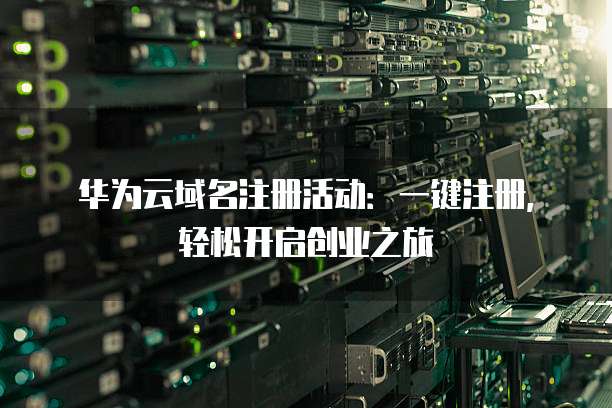 华为云域名注册活动:一键注册,轻松开启创业之旅