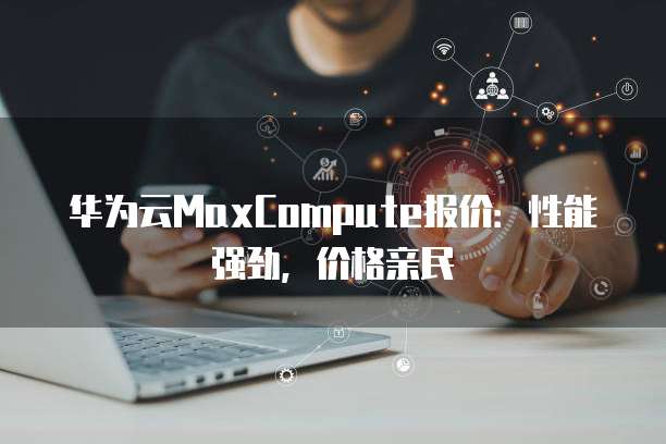 华为云MaxCompute报价:性能强劲,价格亲民