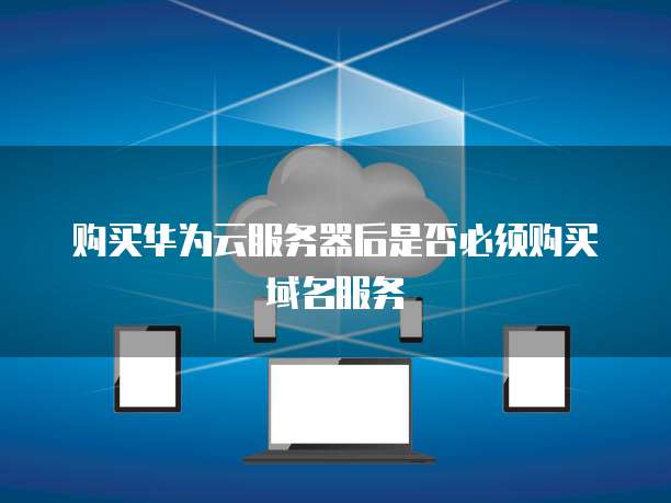 购买华为云服务器后是否必须购买域名服务