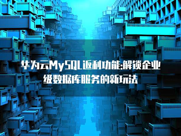 华为云MySQL返利功能:解锁企业级数据库服务的新玩法