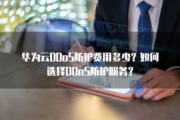 华为云DDoS防护费用多少?如何选择DDoS防护服务?