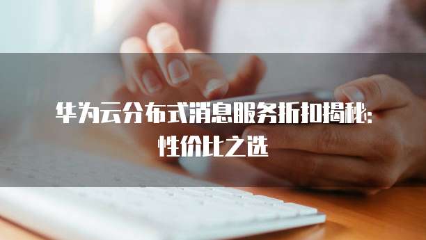 华为云分布式消息服务折扣揭秘:性价比之选