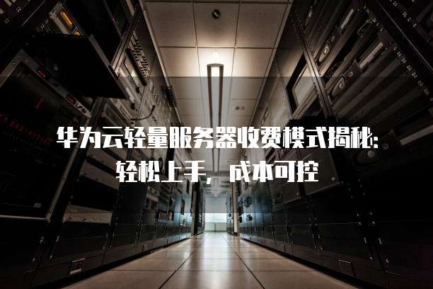 华为云轻量服务器收费模式揭秘:轻松上手,成本可控