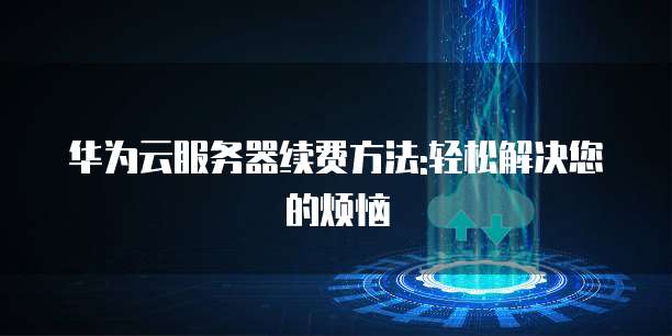 华为云服务器续费方法:轻松解决您的烦恼