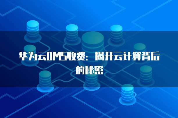 华为云DMS收费：揭开云计算背后的秘密