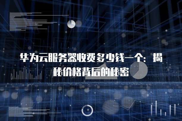 华为云服务器收费多少钱一个:揭秘价格背后的秘密
