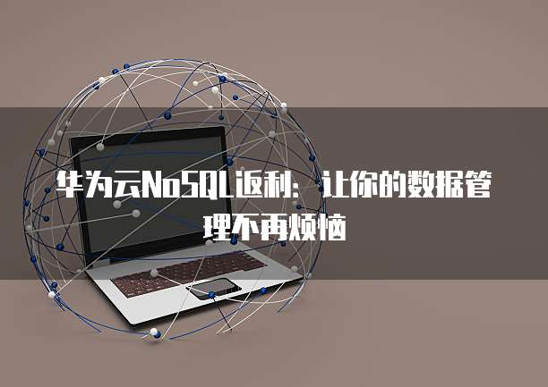 华为云NoSQL返利：让你的数据管理不再烦恼