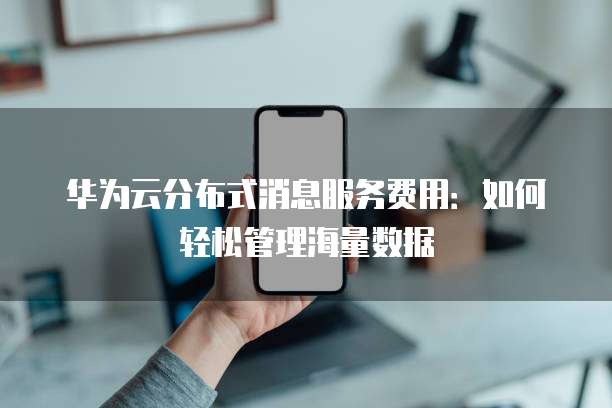 华为云分布式消息服务费用:如何轻松管理海量数据
