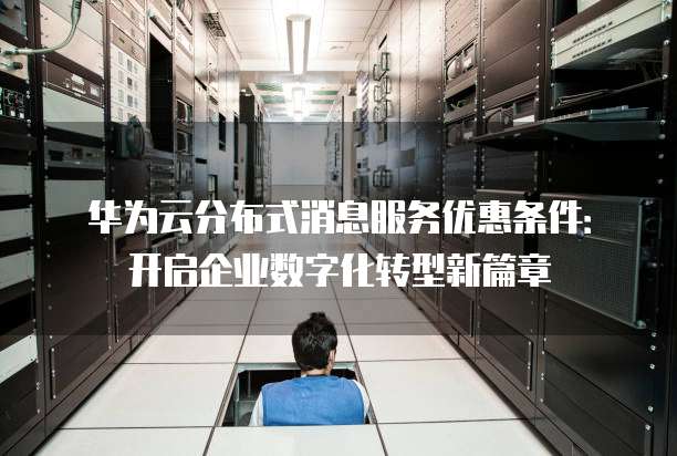 华为云分布式消息服务优惠条件:开启企业数字化转型新篇章