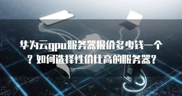 华为云gpu服务器报价多少钱一个?如何选择性价比高的服务器?