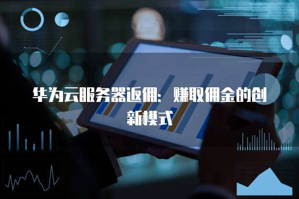 华为云服务器返佣:赚取佣金的创新模式