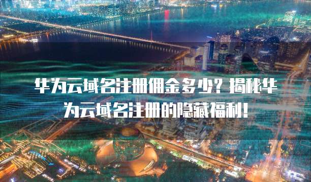 华为云域名注册佣金多少?揭秘华为云域名注册的隐藏福利!