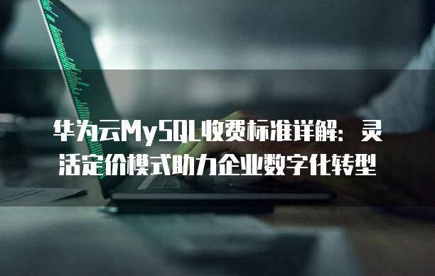 华为云MySQL收费标准详解:灵活定价模式助力企业数字化转型
