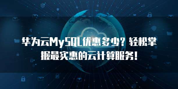 华为云MySQL优惠多少?轻松掌握最实惠的云计算服务!