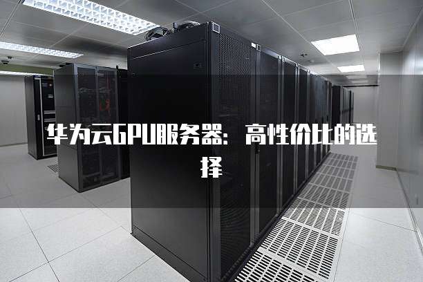 华为云GPU服务器：高性价比的选择
