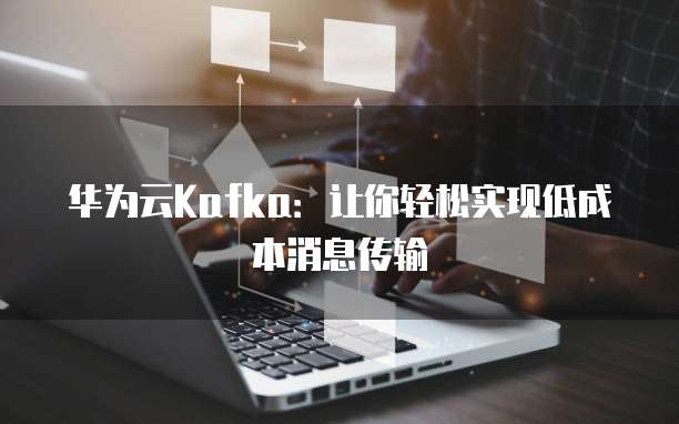 华为云Kafka:让你轻松实现低成本消息传输