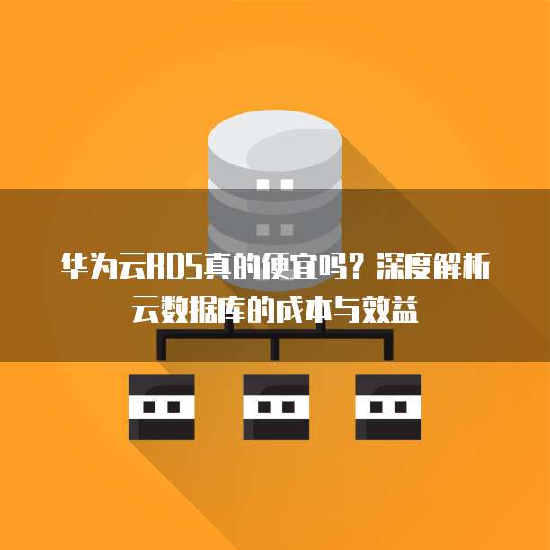华为云RDS真的便宜吗?深度解析云数据库的成本与效益