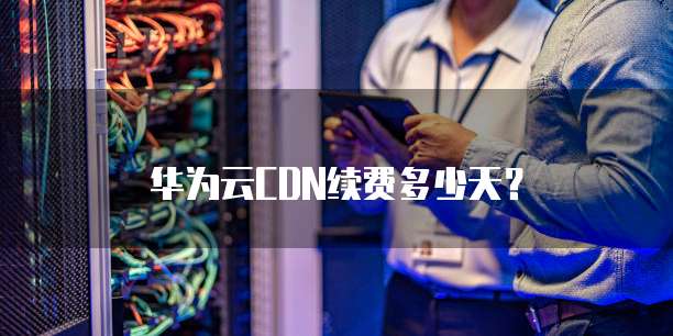 华为云CDN续费多少天?