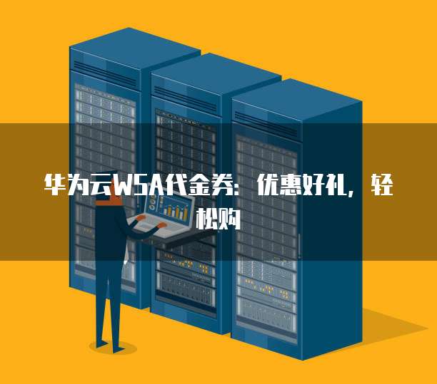 华为云WSA代金券:优惠好礼,轻松购
