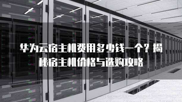 华为云宿主机费用多少钱一个?揭秘宿主机价格与选购攻略