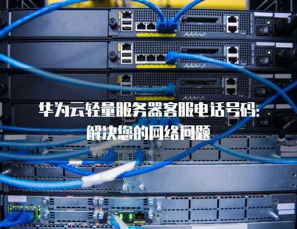 华为云轻量服务器客服电话号码:解决您的网络问题