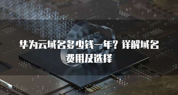 华为云域名多少钱一年?详解域名费用及选择