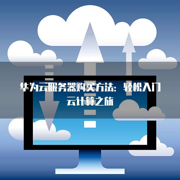 华为云服务器购买方法:轻松入门云计算之旅