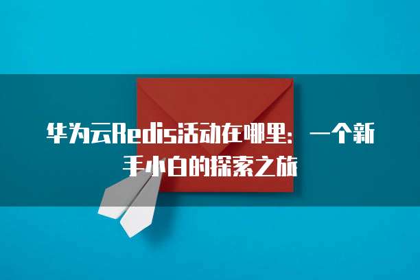 华为云Redis活动在哪里:一个新手小白的探索之旅