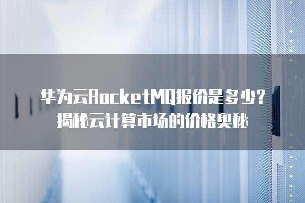 华为云RocketMQ报价是多少?揭秘云计算市场的价格奥秘